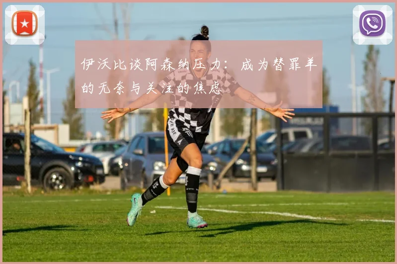 伊沃比谈阿森纳压力：成为替罪羊的无奈与关注的焦虑