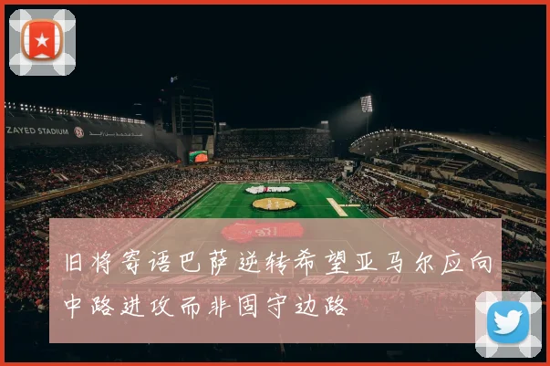 旧将寄语巴萨逆转希望亚马尔应向中路进攻而非固守边路