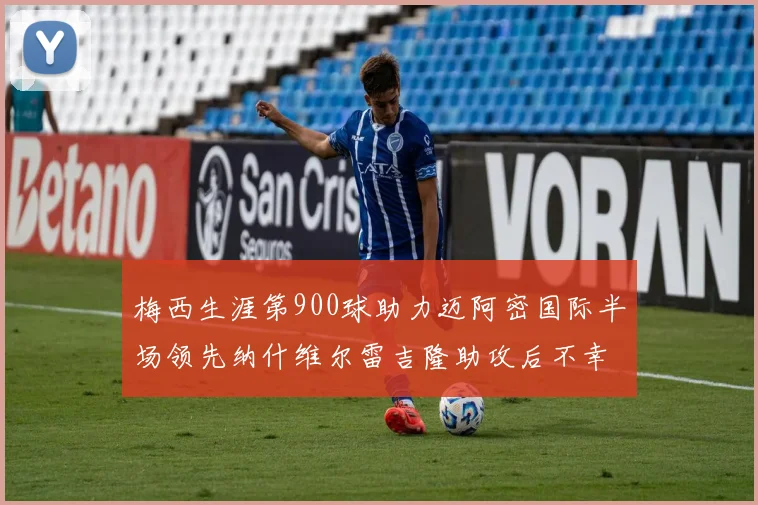 梅西生涯第900球助力迈阿密国际半场领先纳什维尔雷吉隆助攻后不幸伤退