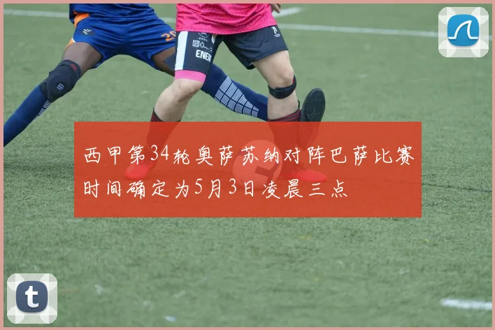 西甲第34轮奥萨苏纳对阵巴萨比赛时间确定为5月3日凌晨三点