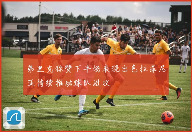 弗里克称赞下半场表现出色拉菲尼亚持续推动球队进攻