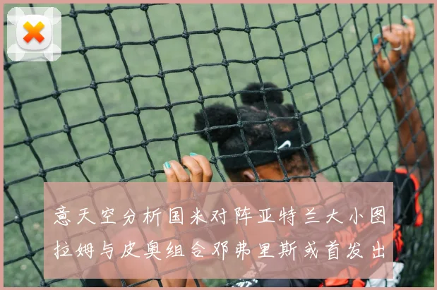 意天空分析国米对阵亚特兰大小图拉姆与皮奥组合邓弗里斯或首发出战