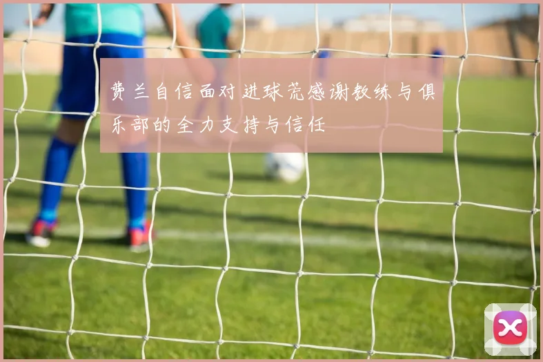 费兰自信面对进球荒感谢教练与俱乐部的全力支持与信任