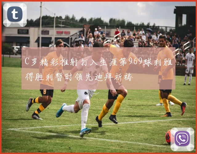 C罗精彩推射打入生涯第969球利雅得胜利暂时领先迪拜祈祷