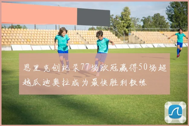 恩里克创纪录77场欧冠赢得50场超越瓜迪奥拉成为最快胜利教练