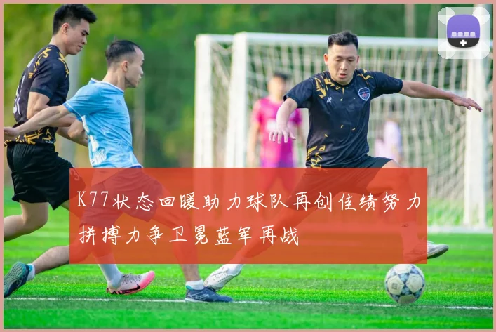 K77状态回暖助力球队再创佳绩努力拼搏力争卫冕蓝军再战