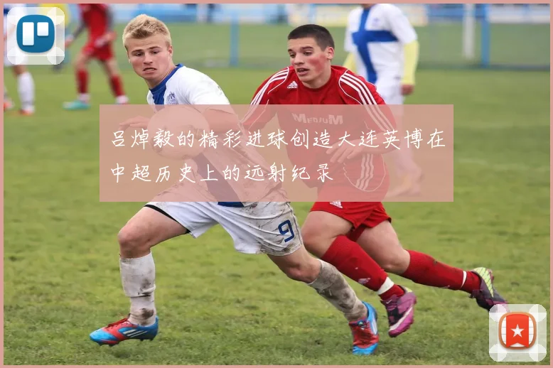 吕焯毅的精彩进球创造大连英博在中超历史上的远射纪录