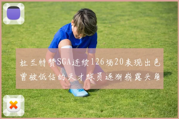 杜兰特赞SGA连续126场20表现出色曾被低估的天才球员逐渐崭露头角