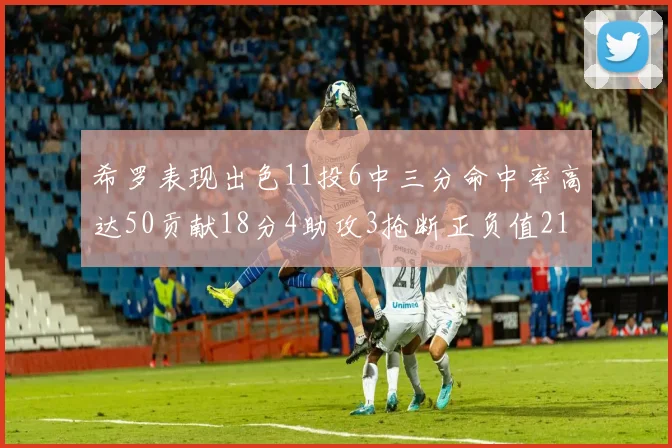 希罗表现出色11投6中三分命中率高达50贡献18分4助攻3抢断正负值21