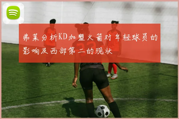 弗莱分析KD加盟火箭对年轻球员的影响及西部第二的现状