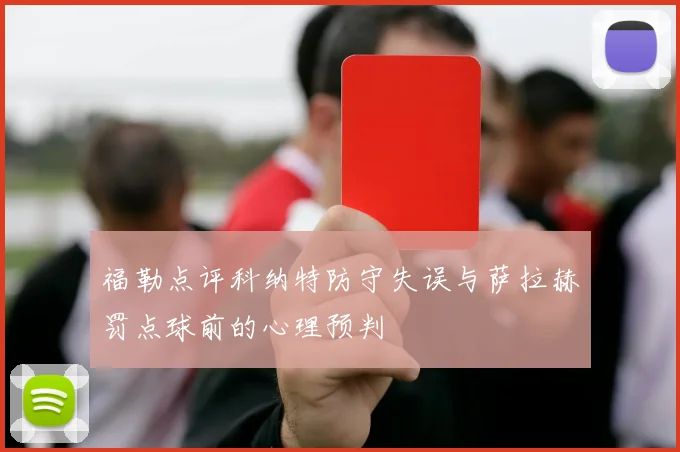 福勒点评科纳特防守失误与萨拉赫罚点球前的心理预判