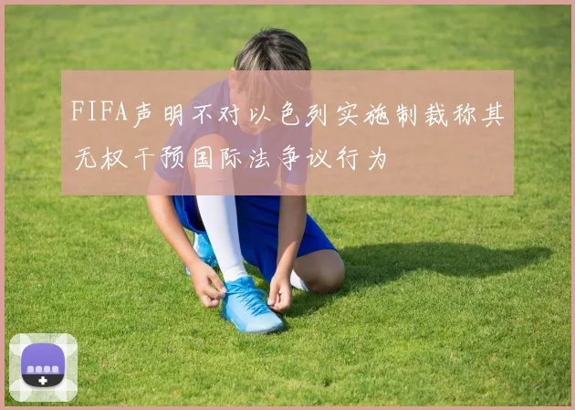 FIFA声明不对以色列实施制裁称其无权干预国际法争议行为