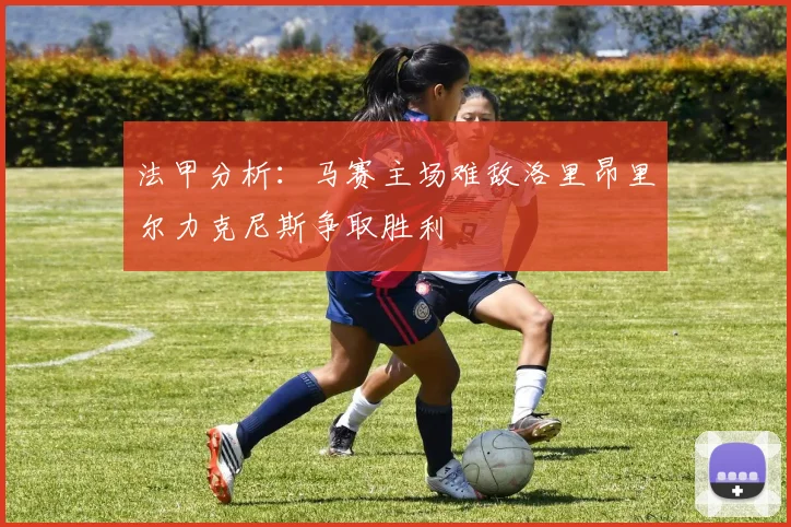 法甲分析：马赛主场难敌洛里昂里尔力克尼斯争取胜利