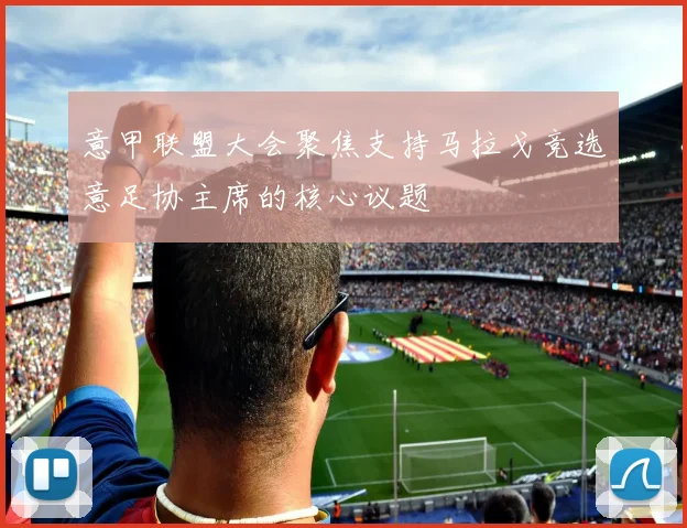 意甲联盟大会聚焦支持马拉戈竞选意足协主席的核心议题