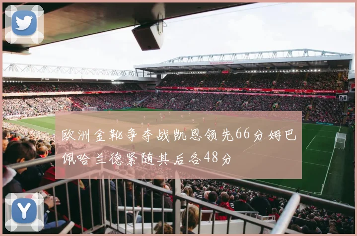 欧洲金靴争夺战凯恩领先66分姆巴佩哈兰德紧随其后各48分