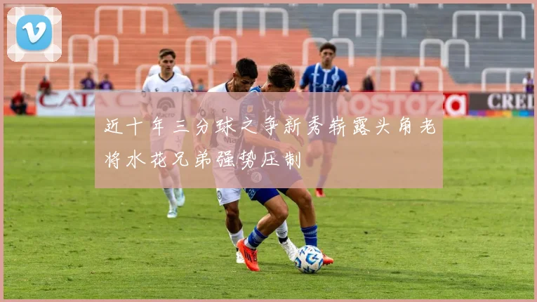 近十年三分球之争新秀崭露头角老将水花兄弟强势压制