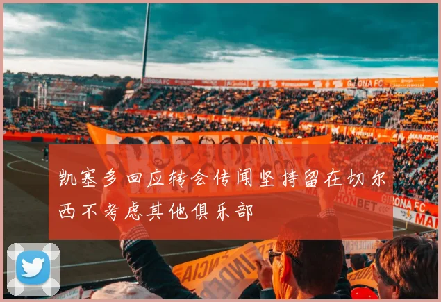 凯塞多回应转会传闻坚持留在切尔西不考虑其他俱乐部