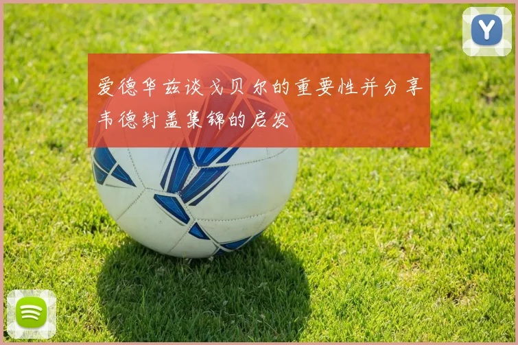 爱德华兹谈戈贝尔的重要性并分享韦德封盖集锦的启发